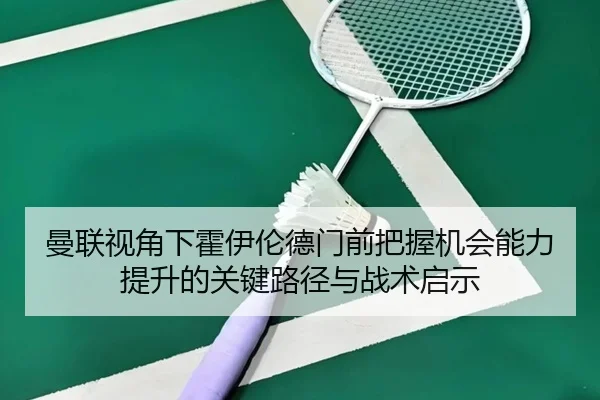 曼联视角下霍伊伦德门前把握机会能力提升的关键路径与战术启示
