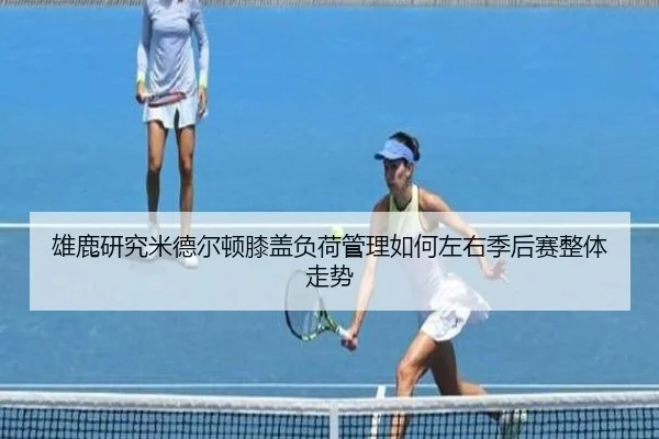 雄鹿研究米德尔顿膝盖负荷管理如何左右季后赛整体走势