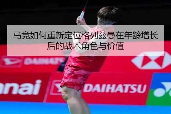 马竞如何重新定位格列兹曼在年龄增长后的战术角色与价值