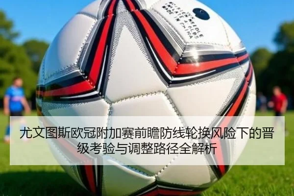 尤文图斯欧冠附加赛前瞻防线轮换风险下的晋级考验与调整路径全解析