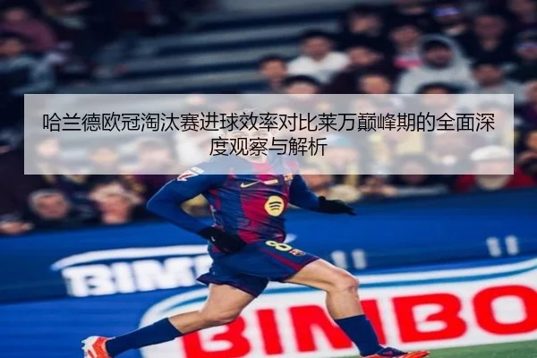 哈兰德欧冠淘汰赛进球效率对比莱万巅峰期的全面深度观察与解析