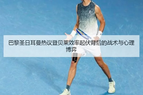 巴黎圣日耳曼热议登贝莱效率起伏背后的战术与心理博弈