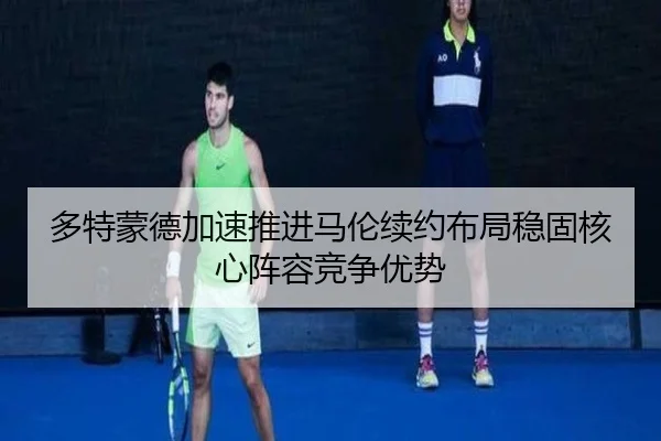 多特蒙德加速推进马伦续约布局稳固核心阵容竞争优势