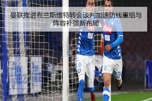 曼联推进布兰斯维特转会谈判加速防线重组与阵容补强新布局