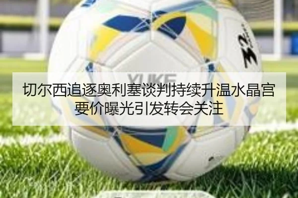 切尔西追逐奥利塞谈判持续升温水晶宫要价曝光引发转会关注