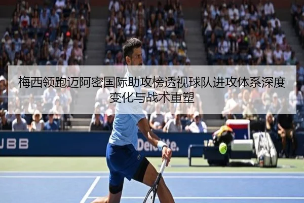 梅西领跑迈阿密国际助攻榜透视球队进攻体系深度变化与战术重塑