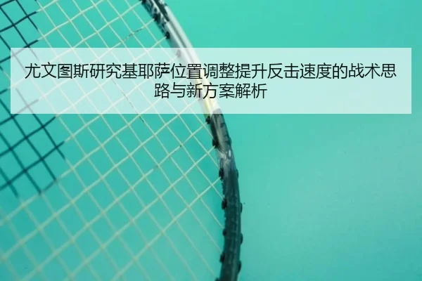 尤文图斯研究基耶萨位置调整提升反击速度的战术思路与新方案解析
