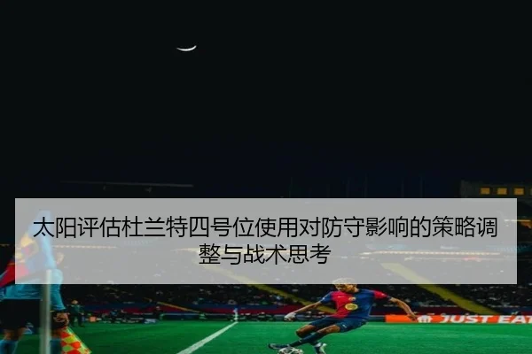 太阳评估杜兰特四号位使用对防守影响的策略调整与战术思考