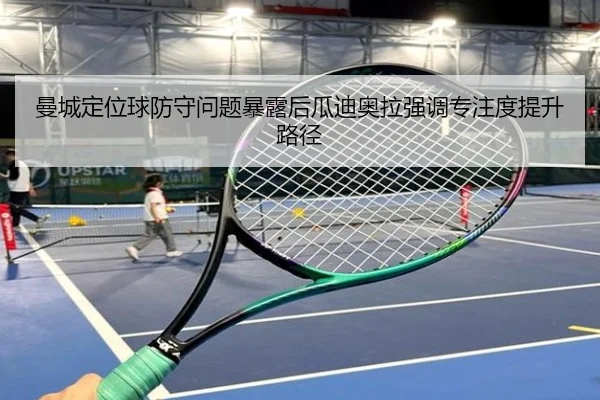 曼城定位球防守问题暴露后瓜迪奥拉强调专注度提升路径