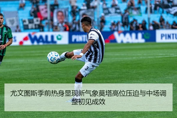 尤文图斯季前热身显现新气象莫塔高位压迫与中场调整初见成效