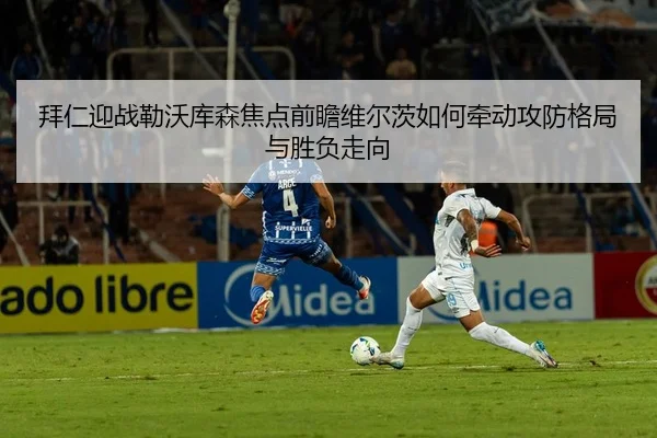 拜仁迎战勒沃库森焦点前瞻维尔茨如何牵动攻防格局与胜负走向