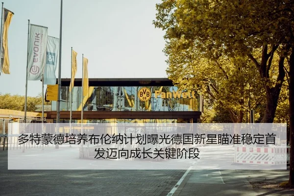 多特蒙德培养布伦纳计划曝光德国新星瞄准稳定首发迈向成长关键阶段