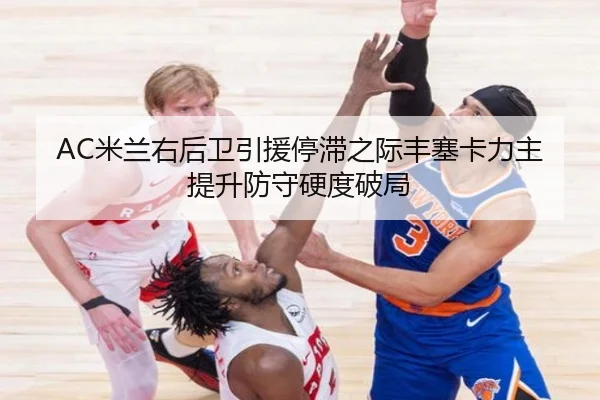 AC米兰右后卫引援停滞之际丰塞卡力主提升防守硬度破局